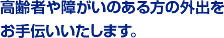 高齢者や障がいのある方の外出を お手伝いいたします。